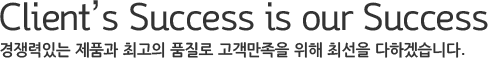 Client's Success is our Success 경쟁력있는 제품과 최고의 품질로 고객만족을 위해 최선을 다하겠습니다.